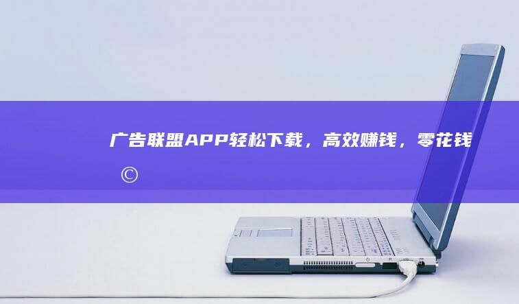 广告联盟APP：轻松下载，高效赚钱，零花钱利器！