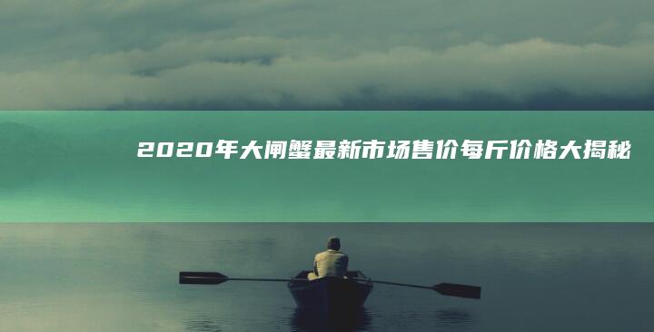 2020年大闸蟹最新市场售价：每斤价格大揭秘